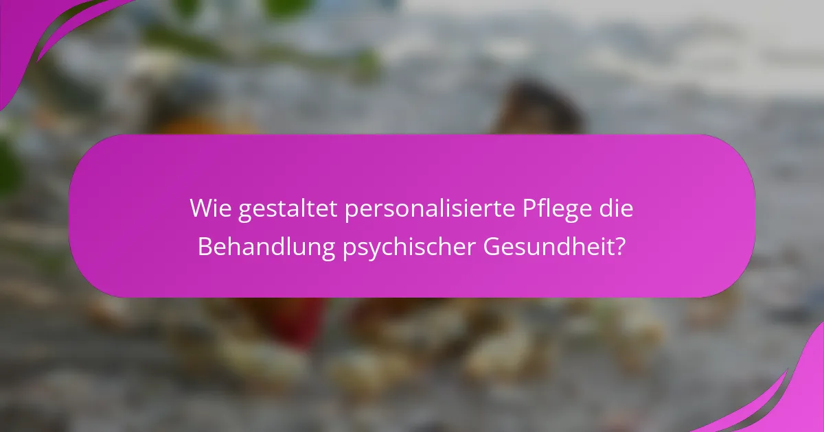 Wie gestaltet personalisierte Pflege die Behandlung psychischer Gesundheit?