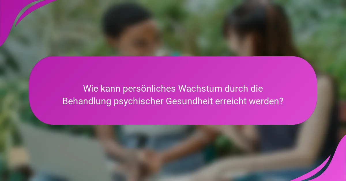 Wie kann persönliches Wachstum durch die Behandlung psychischer Gesundheit erreicht werden?