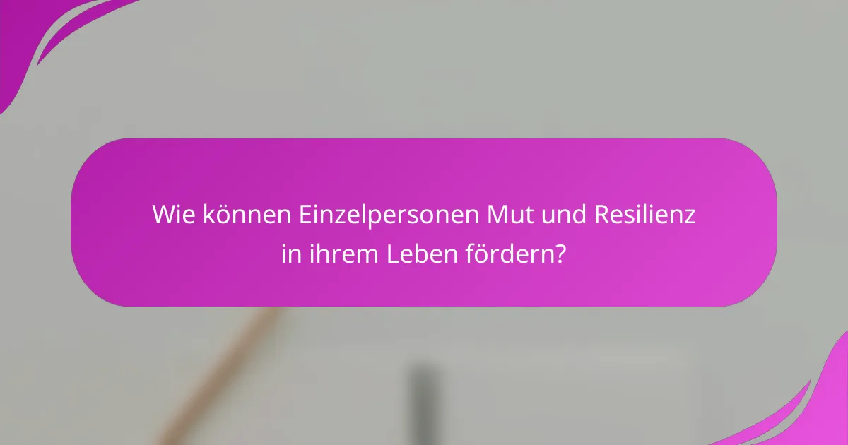 Wie können Einzelpersonen Mut und Resilienz in ihrem Leben fördern?