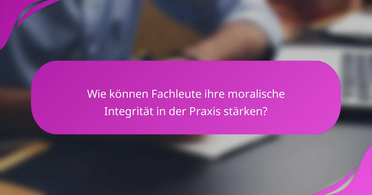 Wie können Fachleute ihre moralische Integrität in der Praxis stärken?