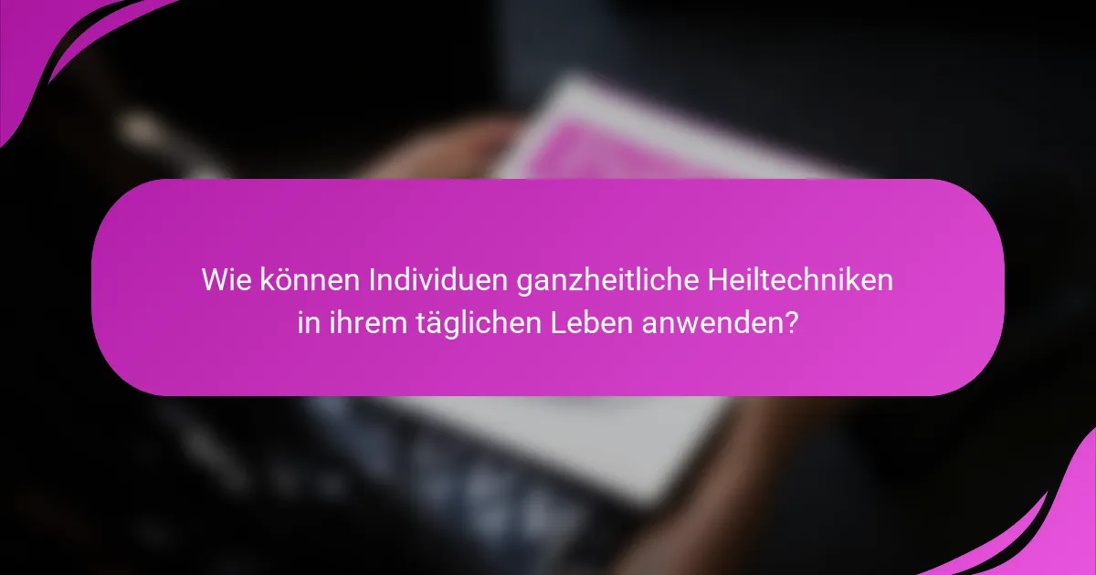 Wie können Individuen ganzheitliche Heiltechniken in ihrem täglichen Leben anwenden?