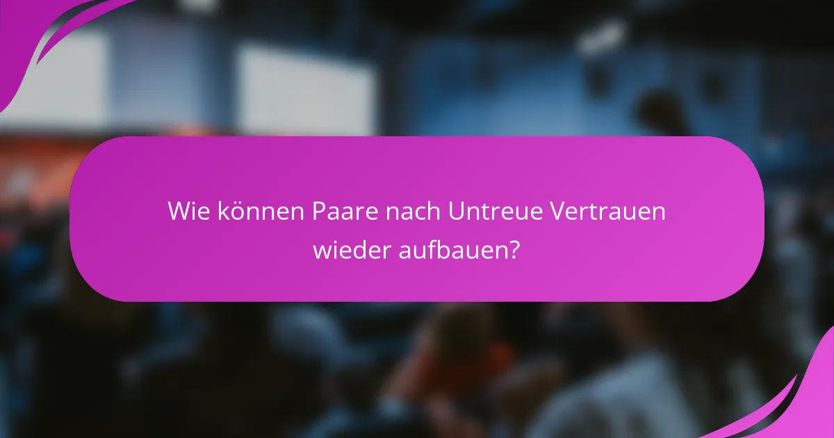 Wie können Paare nach Untreue Vertrauen wieder aufbauen?