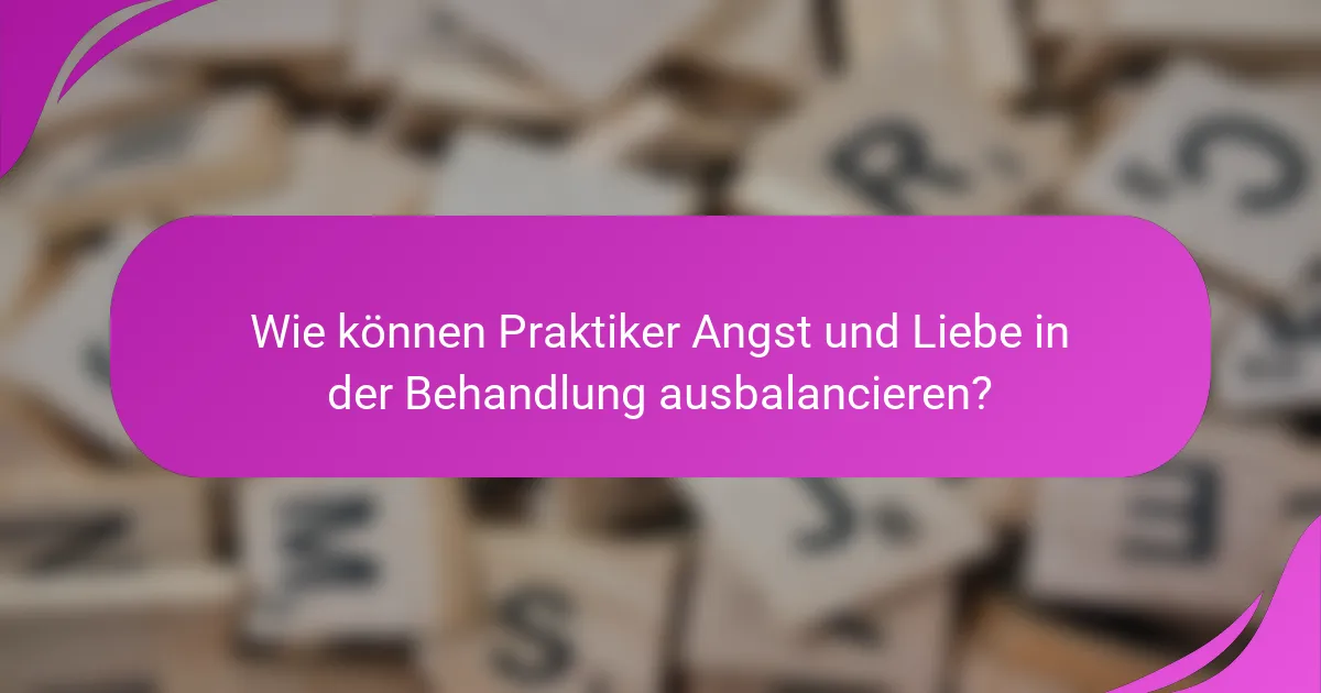 Wie können Praktiker Angst und Liebe in der Behandlung ausbalancieren?