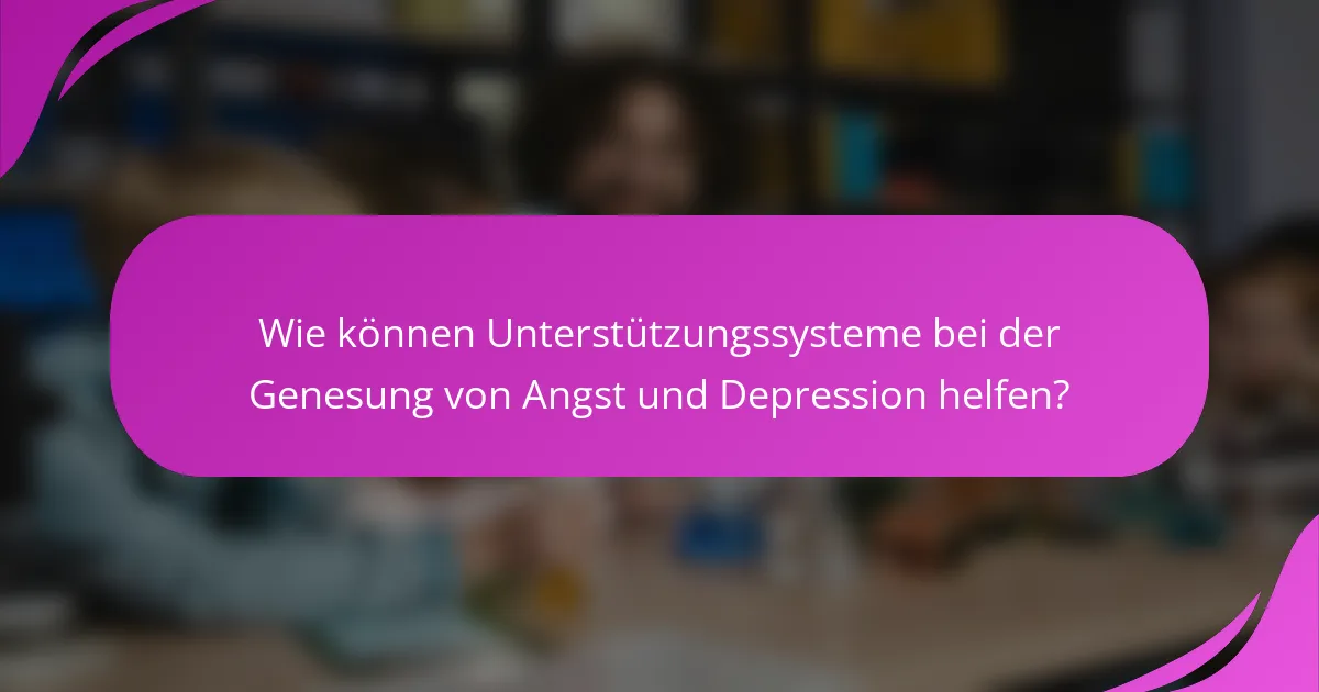 Wie können Unterstützungssysteme bei der Genesung von Angst und Depression helfen?