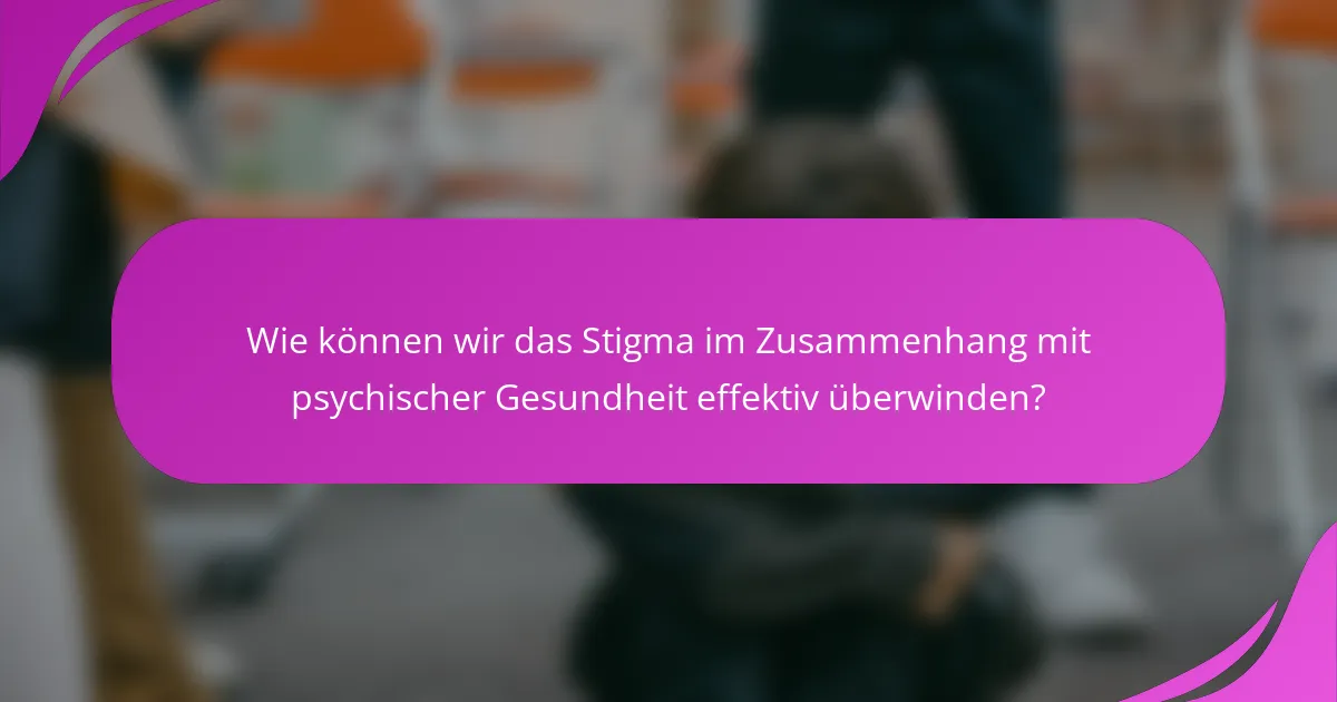 Wie können wir das Stigma im Zusammenhang mit psychischer Gesundheit effektiv überwinden?
