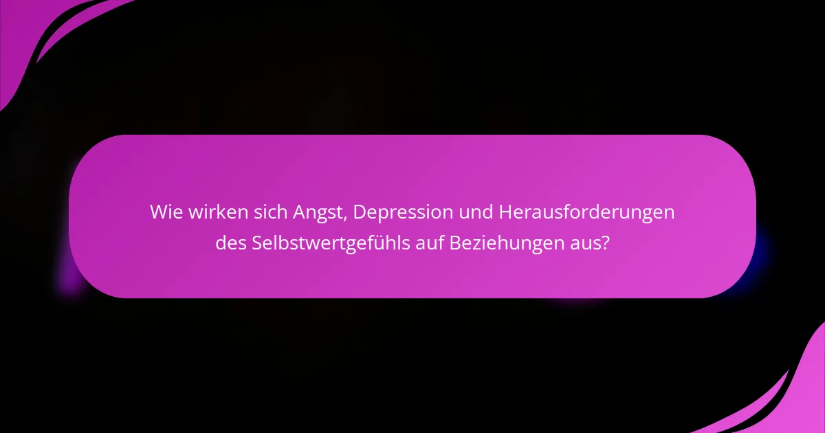 Wie wirken sich Angst, Depression und Herausforderungen des Selbstwertgefühls auf Beziehungen aus?
